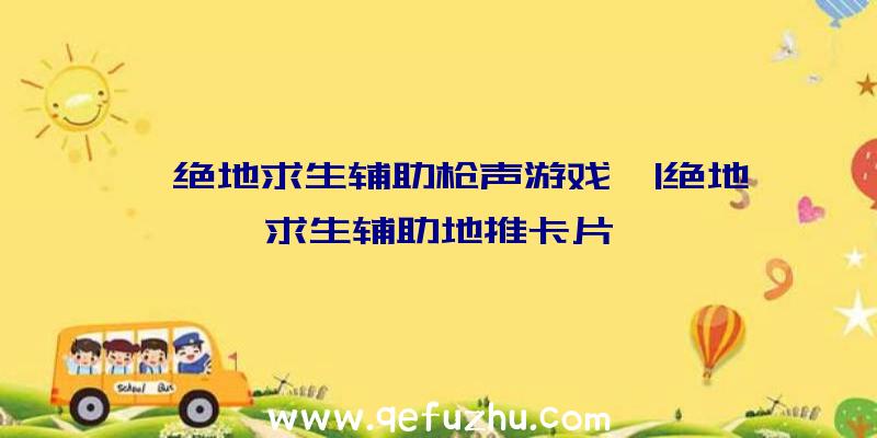 「绝地求生辅助枪声游戏」|绝地求生辅助地推卡片